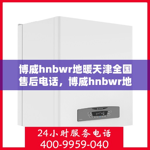 博威hnbwr地暖天津全国售后电话，博威hnbwr地暖天津售后全国服务热线电话公布