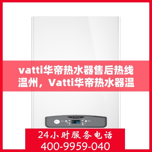 vatti华帝热水器售后热线温州，Vatti华帝热水器温州售后热线及服务一览