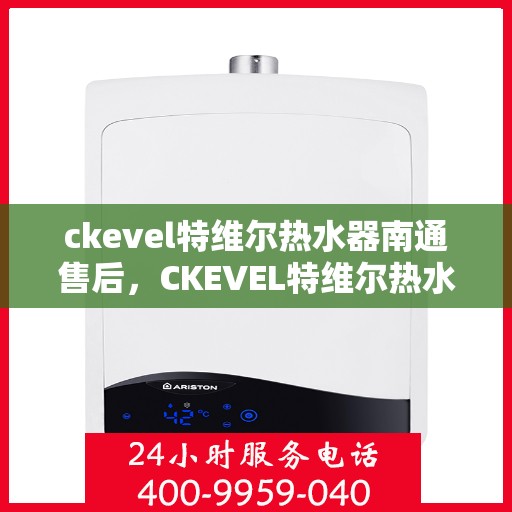 ckevel特维尔热水器南通售后，CKEVEL特维尔热水器南通专业售后服务指南