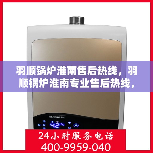 羽顺锅炉淮南售后热线，羽顺锅炉淮南专业售后热线，贴心服务，温暖您的生活
