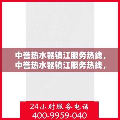 中誉热水器镇江服务热线，中誉热水器镇江服务热线，专业维修、安装与售后支持团队为您服务