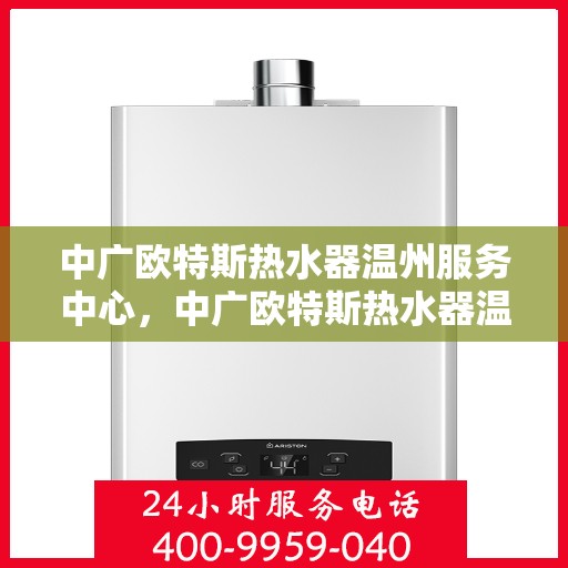 中广欧特斯热水器温州服务中心，中广欧特斯热水器温州服务中心，专业维修与优质服务并行