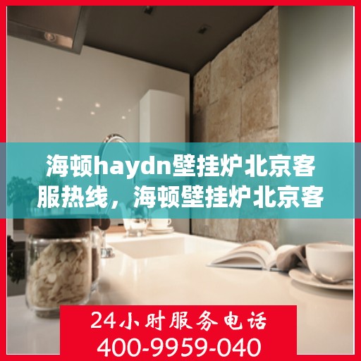 海顿haydn壁挂炉北京客服热线，海顿壁挂炉北京客服热线，专业解决您的供暖问题