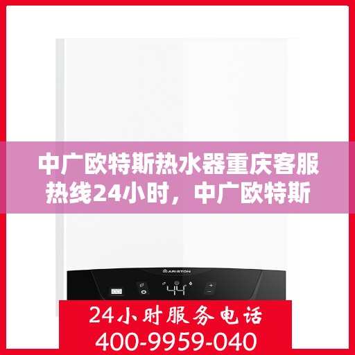 中广欧特斯热水器重庆客服热线24小时，中广欧特斯热水器重庆客服热线全天候服务，温暖您的生活热线