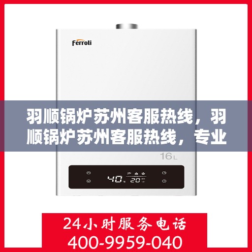 羽顺锅炉苏州客服热线，羽顺锅炉苏州客服热线，专业解答，贴心服务