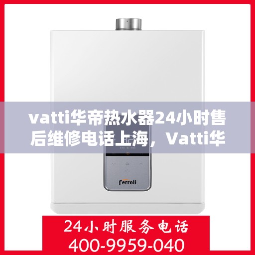 vatti华帝热水器24小时售后维修电话上海，Vatti华帝热水器上海24小时售后维修服务热线