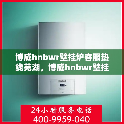 博威hnbwr壁挂炉客服热线芜湖，博威hnbwr壁挂炉客服热线在芜湖，专业支持与贴心服务