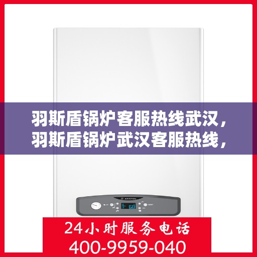 羽斯盾锅炉客服热线武汉，羽斯盾锅炉武汉客服热线，专业解答，温暖您的生活