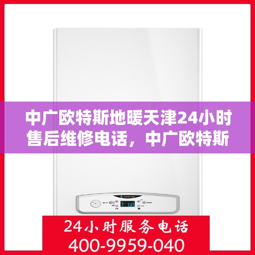 中广欧特斯地暖天津24小时售后维修电话，中广欧特斯地暖天津全天候售后维修服务热线