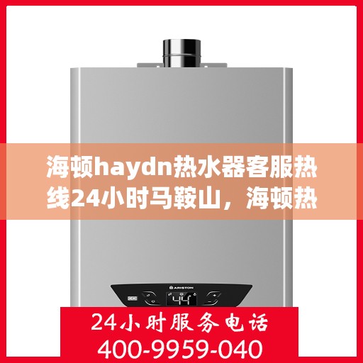 海顿haydn热水器客服热线24小时马鞍山，海顿热水器马鞍山全天候客服热线，贴心服务随时在线