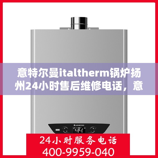 意特尔曼italtherm锅炉扬州24小时售后维修电话，意特尔曼italtherm锅炉扬州全天候售后维修服务热线