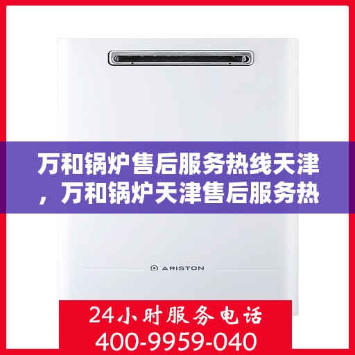 万和锅炉售后服务热线天津，万和锅炉天津售后服务热线，专业解决您的锅炉问题