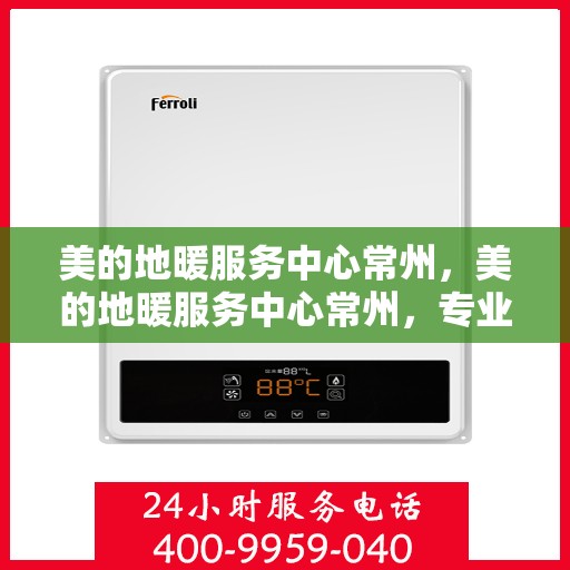 美的地暖服务中心常州，美的地暖服务中心常州，专业温暖，品质生活的选择