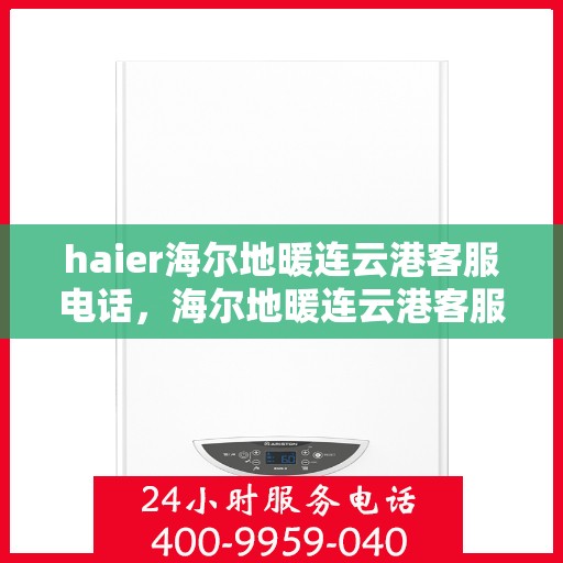 haier海尔地暖连云港客服电话，海尔地暖连云港客服热线，专业解答与贴心服务