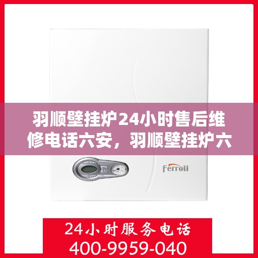 羽顺壁挂炉24小时售后维修电话六安，羽顺壁挂炉六安24小时专业售后维修服务电话