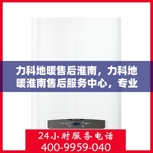 力科地暖售后淮南，力科地暖淮南售后服务中心，专业售后，温暖无忧