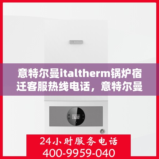 意特尔曼italtherm锅炉宿迁客服热线电话，意特尔曼italtherm锅炉宿迁客服热线电话公布，专业解答您的锅炉问题！