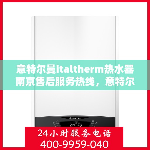 意特尔曼italtherm热水器南京售后服务热线，意特尔曼italtherm热水器南京售后热线，专业服务，温暖您的生活