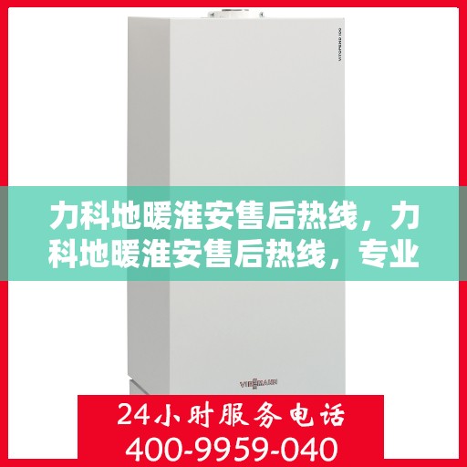 力科地暖淮安售后热线，力科地暖淮安售后热线，专业团队为您提供贴心服务！