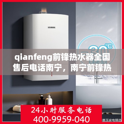 qianfeng前锋热水器全国售后电话南宁，南宁前锋热水器售后服务热线及专业维修团队联系方式