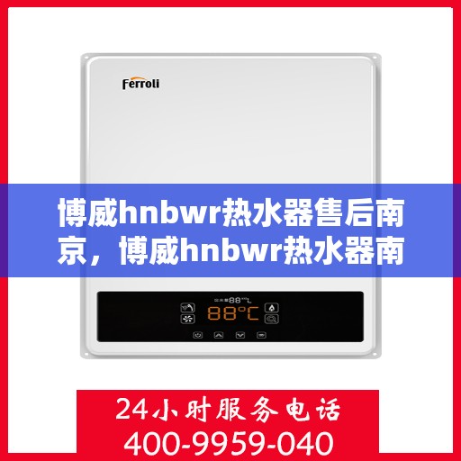 博威hnbwr热水器售后南京，博威hnbwr热水器南京售后维修服务详解