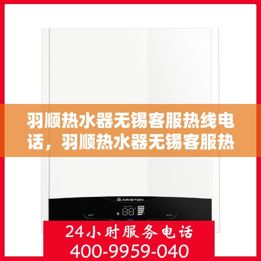 羽顺热水器无锡客服热线电话，羽顺热水器无锡客服热线电话公布及售后支持服务详解