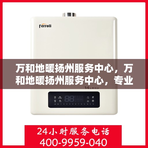 万和地暖扬州服务中心，万和地暖扬州服务中心，专业维修与优质服务并行