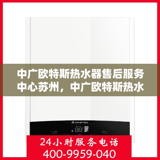 中广欧特斯热水器售后服务中心苏州，中广欧特斯热水器苏州售后服务中心，专业维修，贴心服务