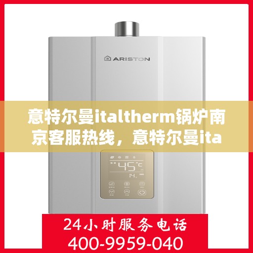 意特尔曼italtherm锅炉南京客服热线，意特尔曼italtherm锅炉南京客服热线——专业支持与解决方案的纽带