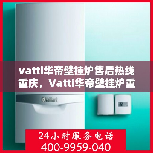 vatti华帝壁挂炉售后热线重庆，Vatti华帝壁挂炉重庆售后热线专业服务
