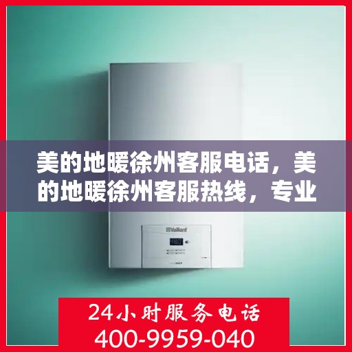 美的地暖徐州客服电话，美的地暖徐州客服热线，专业支持与解决方案一站式服务