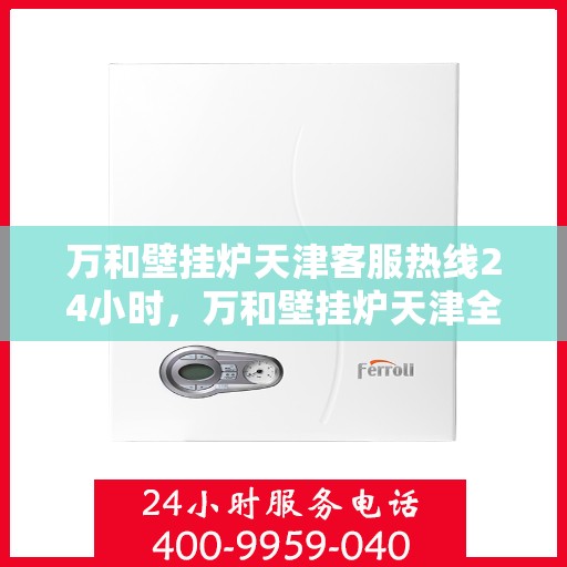 万和壁挂炉天津客服热线24小时，万和壁挂炉天津全天候客服热线，贴心服务随时在线