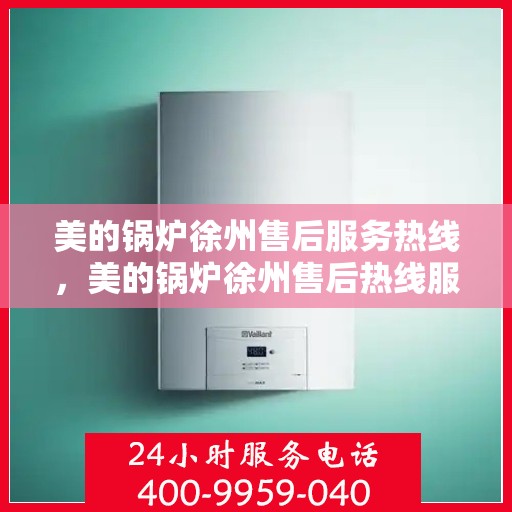美的锅炉徐州售后服务热线，美的锅炉徐州售后热线服务指南