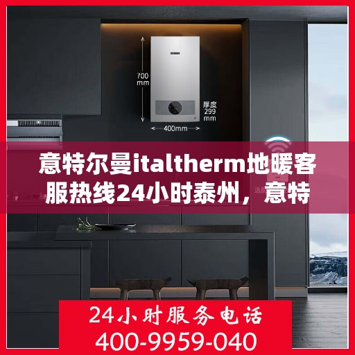 意特尔曼italtherm地暖客服热线24小时泰州，意特尔曼italtherm地暖泰州全天候客服热线，专业解答，温暖无忧