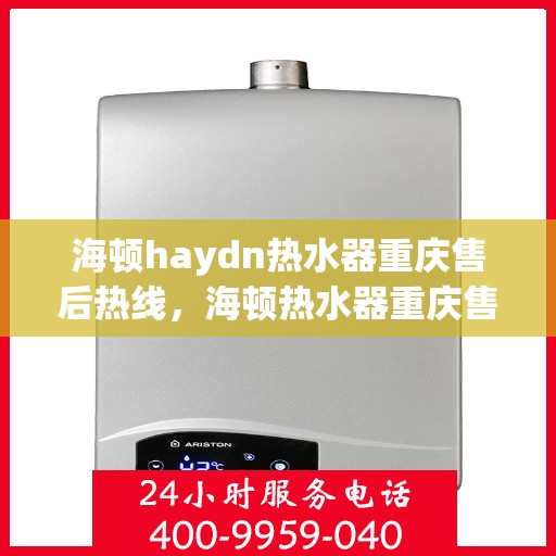 海顿haydn热水器重庆售后热线，海顿热水器重庆售后热线，专业维修与贴心服务