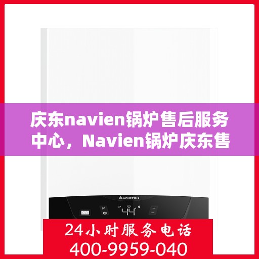 庆东navien锅炉售后服务中心，Navien锅炉庆东售后服务中心，专业维护与贴心服务