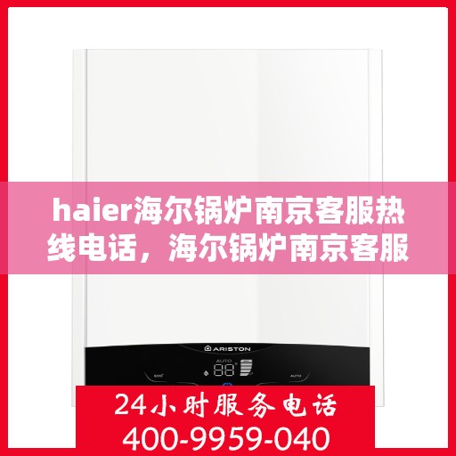 haier海尔锅炉南京客服热线电话，海尔锅炉南京客服热线电话——专业售后服务的贴心桥梁
