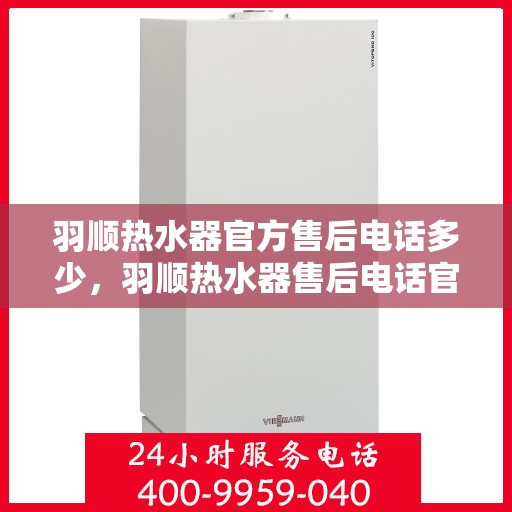 羽顺热水器官方售后电话多少，羽顺热水器售后电话官方查询及维修服务指南