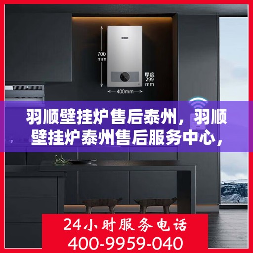 羽顺壁挂炉售后泰州，羽顺壁挂炉泰州售后服务中心，专业维修，贴心服务