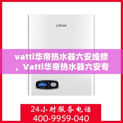 vatti华帝热水器六安维修，Vatti华帝热水器六安专业维修服务