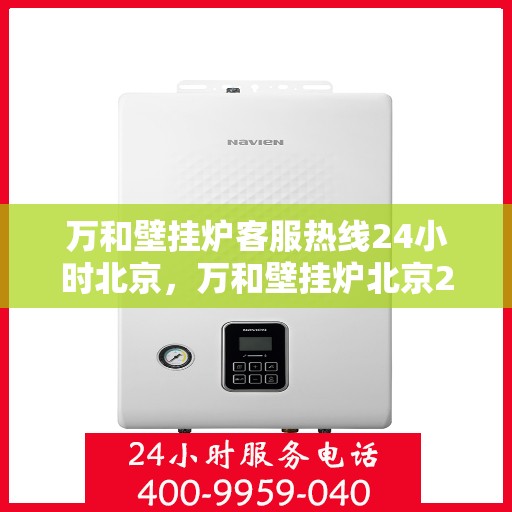万和壁挂炉客服热线24小时北京，万和壁挂炉北京24小时客服热线全攻略