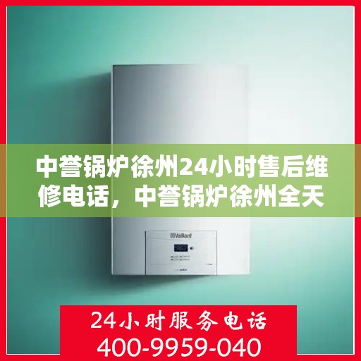 中誉锅炉徐州24小时售后维修电话，中誉锅炉徐州全天候售后维修服务热线