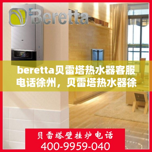beretta贝雷塔热水器客服电话徐州，贝雷塔热水器徐州客服热线及售后支持