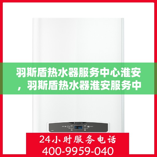 羽斯盾热水器服务中心淮安，羽斯盾热水器淮安服务中心，专业维修，温暖您的生活
