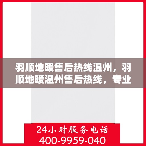 羽顺地暖售后热线温州，羽顺地暖温州售后热线，专业维修，温暖您的家