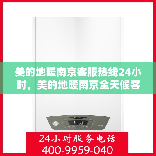 美的地暖南京客服热线24小时，美的地暖南京全天候客服热线，温暖连接每一刻