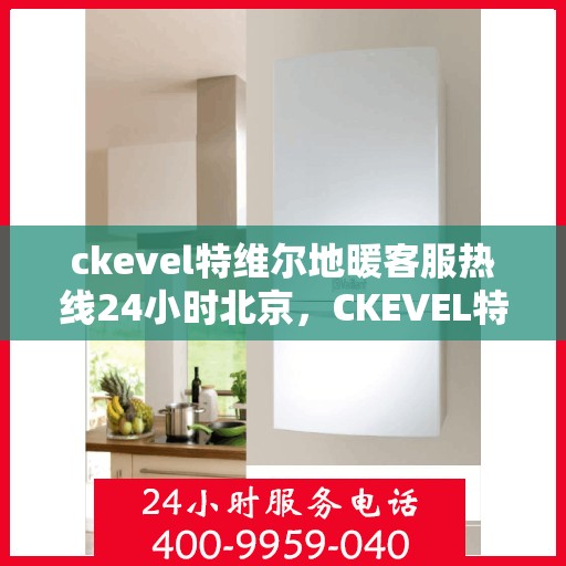ckevel特维尔地暖客服热线24小时北京，CKEVEL特维尔地暖北京全天候客服热线，暖心服务不打烊