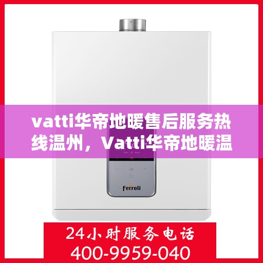 vatti华帝地暖售后服务热线温州，Vatti华帝地暖温州售后服务热线全解析