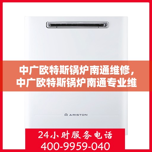 中广欧特斯锅炉南通维修，中广欧特斯锅炉南通专业维修服务