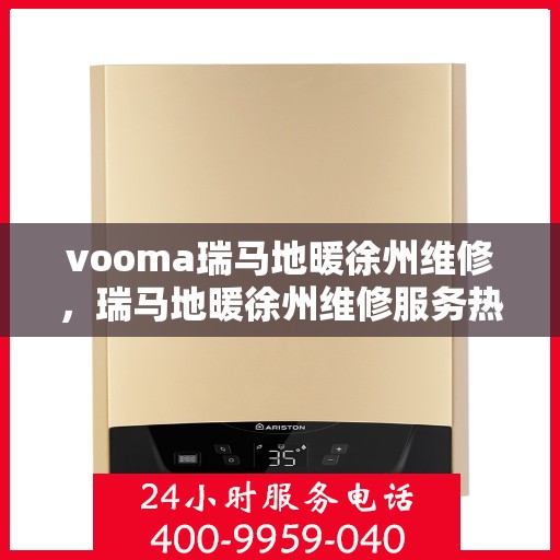 vooma瑞马地暖徐州维修，瑞马地暖徐州维修服务热线，专业快速解决地暖问题